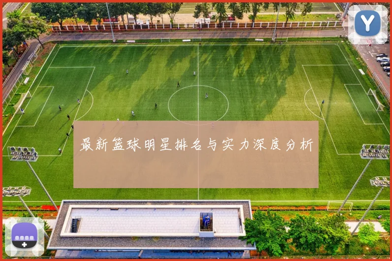 最新篮球明星排名与实力深度分析