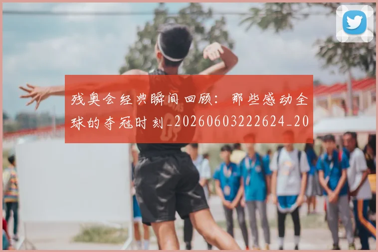 残奥会经典瞬间回顾：那些感动全球的夺冠时刻_20260603222624_20260707152740
