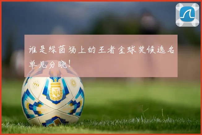谁是绿茵场上的王者金球奖候选名单见分晓!