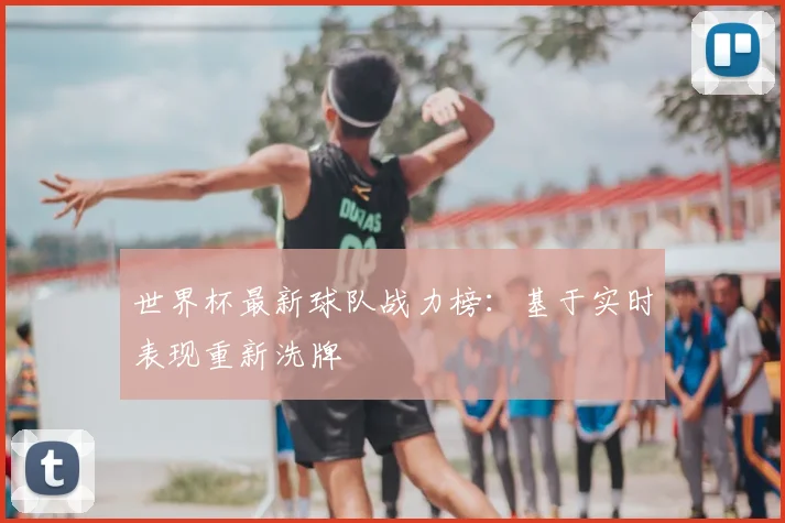 世界杯最新球队战力榜：基于实时表现重新洗牌