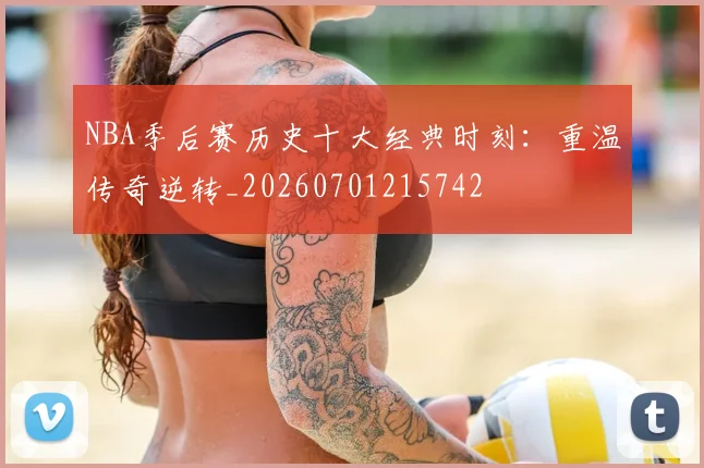 NBA季后赛历史十大经典时刻:重温传奇逆转_20260701215742