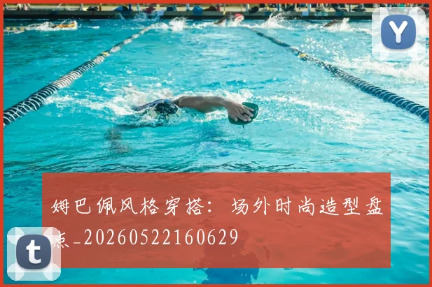 姆巴佩风格穿搭：场外时尚造型盘点_20260522160629