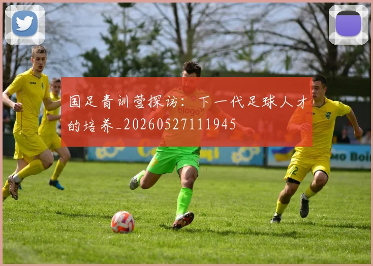 国足青训营探访：下一代足球人才的培养_20260527111945