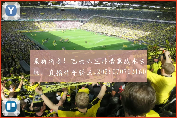 最新消息!巴西队主帅透露战术玄机,直指对手弱点_20260707021605_20260731173622
