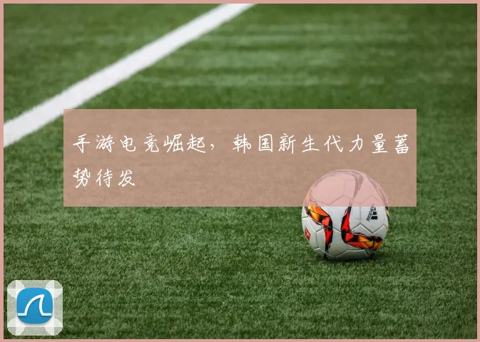 手游电竞崛起,韩国新生代力量蓄势待发
