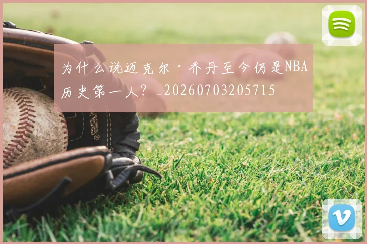 为什么说迈克尔·乔丹至今仍是NBA历史第一人？_20260703205715