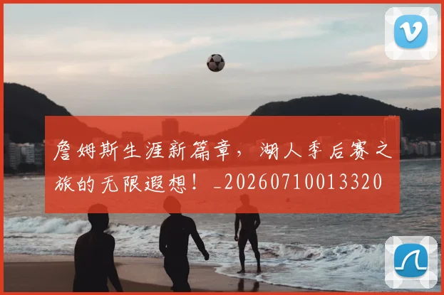 詹姆斯生涯新篇章，湖人季后赛之旅的无限遐想！_20260710013320