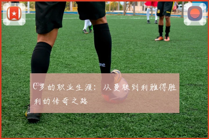 C罗的职业生涯:从曼联到利雅得胜利的传奇之路