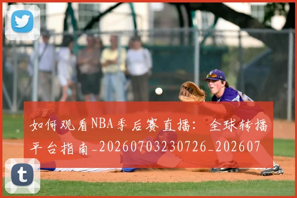 如何观看NBA季后赛直播:全球转播平台指南_20260703230726_20260720183112