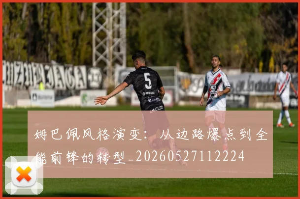 姆巴佩风格演变：从边路爆点到全能前锋的转型_20260527112224