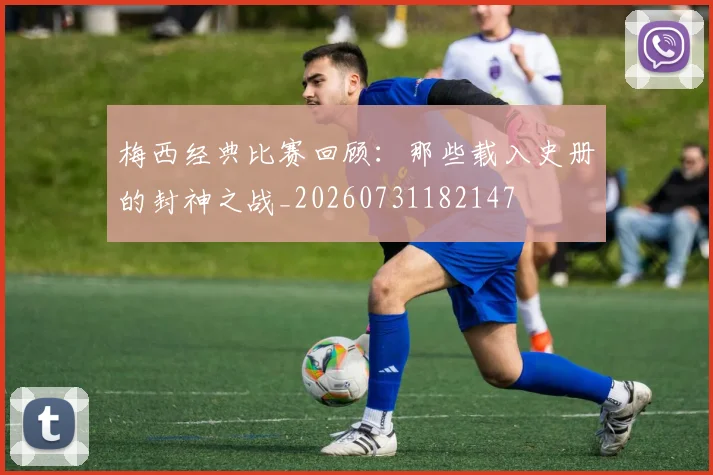 梅西经典比赛回顾:那些载入史册的封神之战_20260731182147