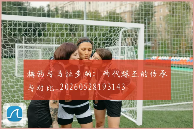梅西与马拉多纳:两代球王的传承与对比_20260528193143