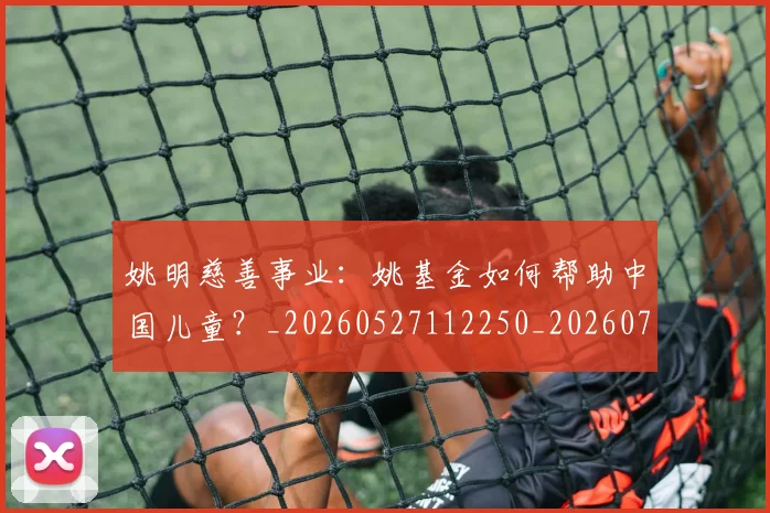 姚明慈善事业:姚基金如何帮助中国儿童?_20260527112250_20260720191959