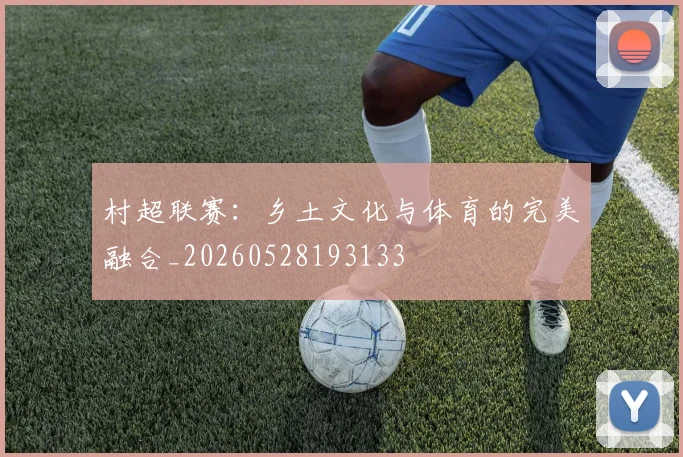 村超联赛:乡土文化与体育的完美融合_20260528193133