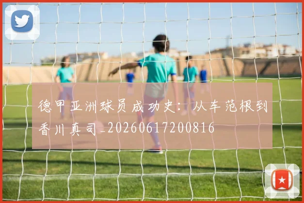 德甲亚洲球员成功史:从车范根到香川真司_20260617200816
