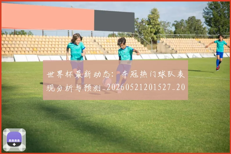 世界杯最新动态：夺冠热门球队表现分析与预测_20260521201527_20260702174031
