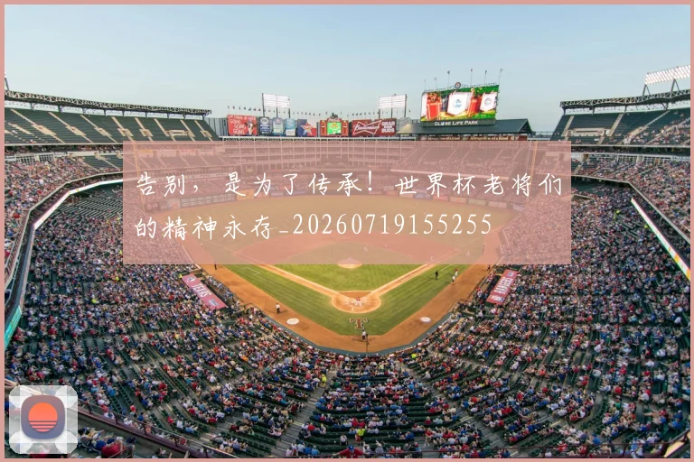 告别,是为了传承!世界杯老将们的精神永存_20260719155255
