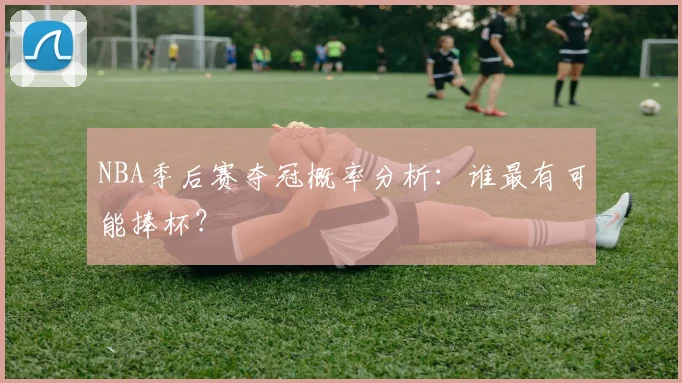 NBA季后赛夺冠概率分析：谁最有可能捧杯？