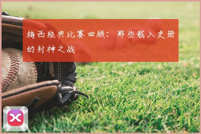 梅西经典比赛回顾:那些载入史册的封神之战