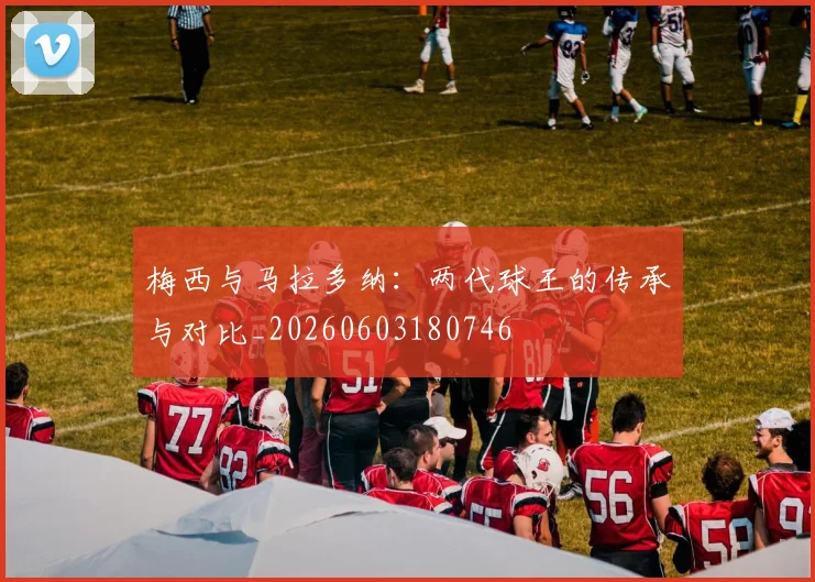 梅西与马拉多纳:两代球王的传承与对比_20260603180746