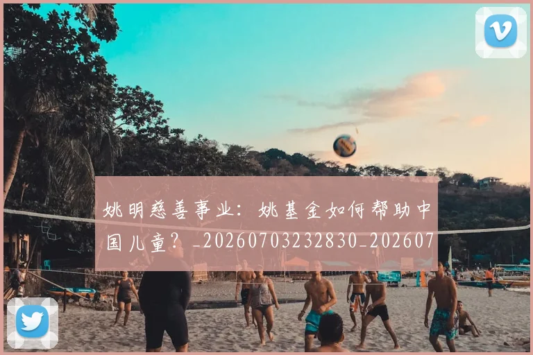 姚明慈善事业:姚基金如何帮助中国儿童?_20260703232830_20260720192001
