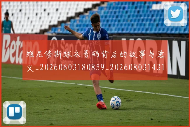 维尼修斯球衣号码背后的故事与意义_20260603180859_20260803143142