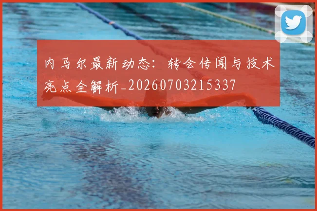 内马尔最新动态:转会传闻与技术亮点全解析_20260703215337