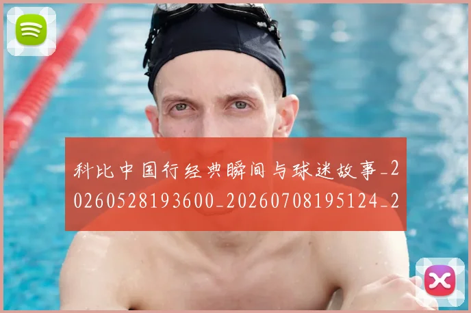 科比中国行经典瞬间与球迷故事_20260528193600_20260708195124_20260802165037