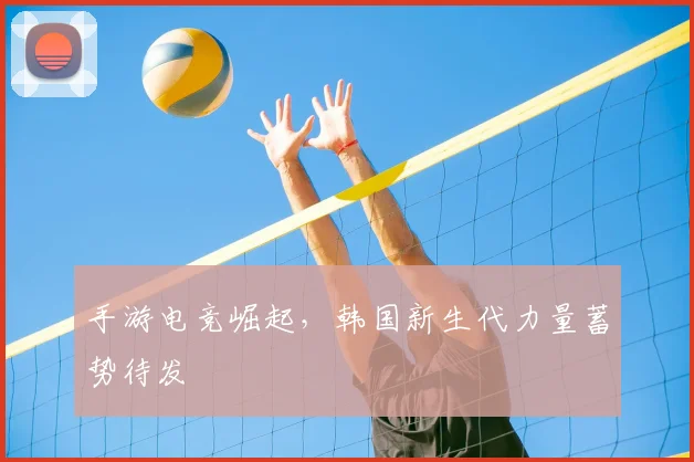 手游电竞崛起,韩国新生代力量蓄势待发
