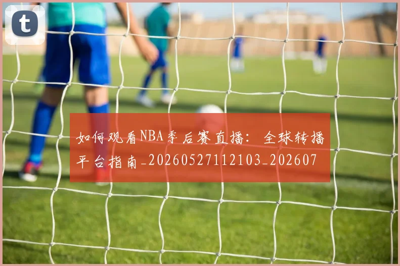 如何观看NBA季后赛直播:全球转播平台指南_20260527112103_20260720183109