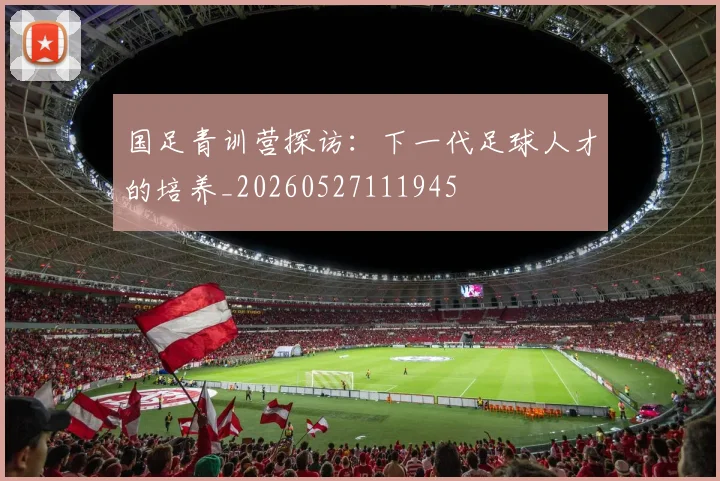 国足青训营探访:下一代足球人才的培养_20260527111945