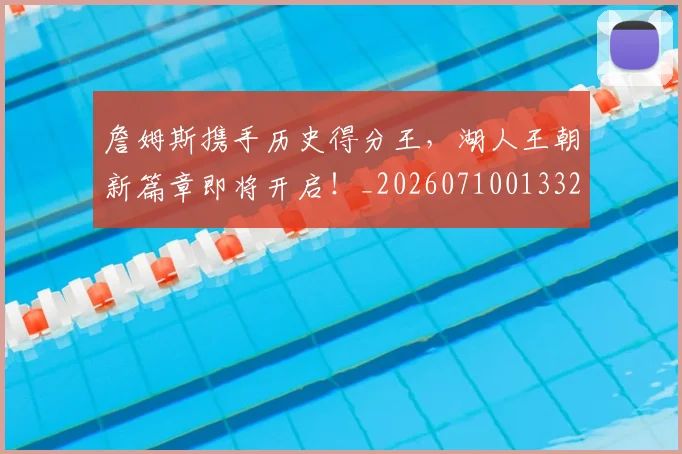 詹姆斯携手历史得分王,湖人王朝新篇章即将开启!_20260710013320