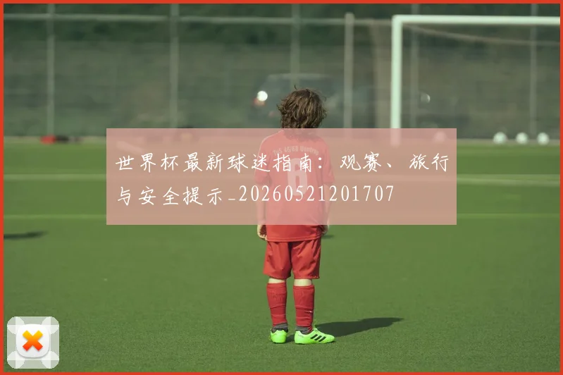 世界杯最新球迷指南:观赛、旅行与安全提示_20260521201707