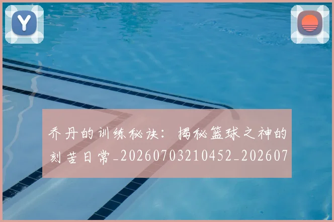 乔丹的训练秘诀：揭秘篮球之神的刻苦日常_20260703210452_20260716192453