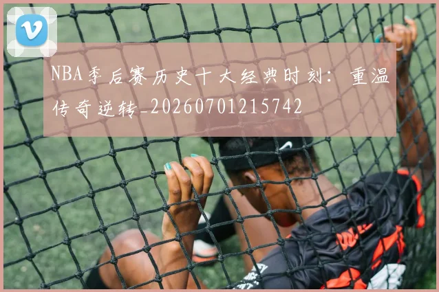 NBA季后赛历史十大经典时刻：重温传奇逆转_20260701215742