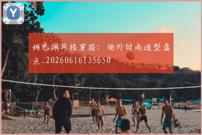 姆巴佩风格穿搭：场外时尚造型盘点_20260616135650