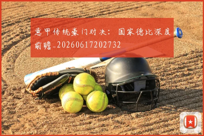 意甲传统豪门对决:国家德比深度前瞻_20260617202732