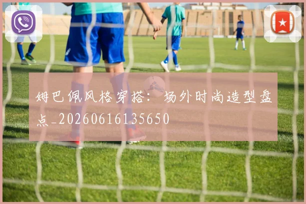 姆巴佩风格穿搭:场外时尚造型盘点_20260616135650