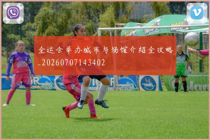 全运会举办城市与场馆介绍全攻略_20260707143402