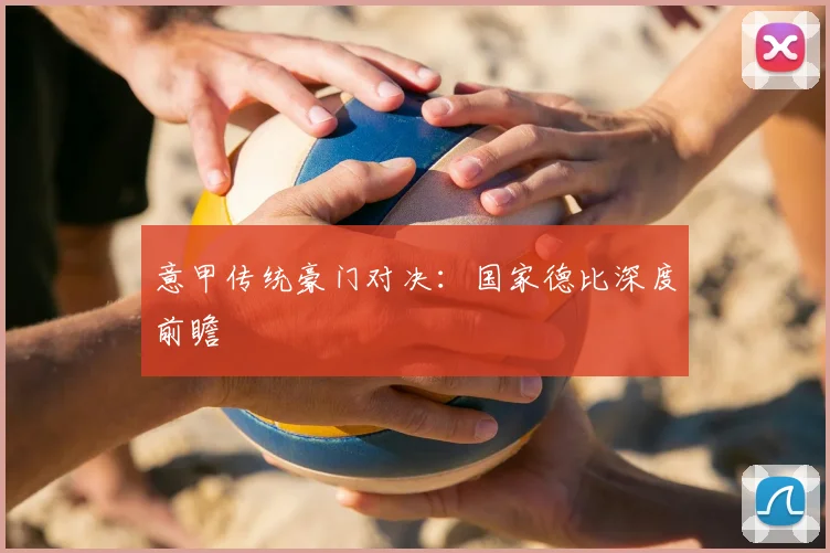 意甲传统豪门对决：国家德比深度前瞻