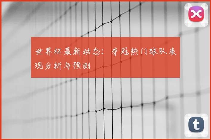世界杯最新动态:夺冠热门球队表现分析与预测