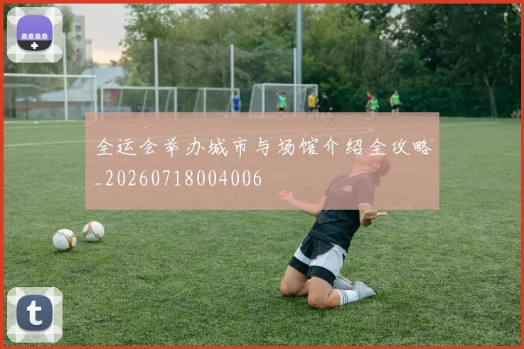 全运会举办城市与场馆介绍全攻略_20260718004006
