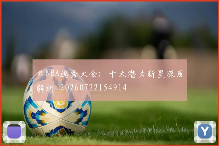 年NBA选秀大会：十大潜力新星深度解析_20260722154914