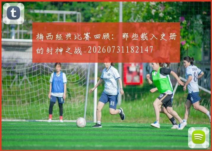 梅西经典比赛回顾：那些载入史册的封神之战_20260731182147