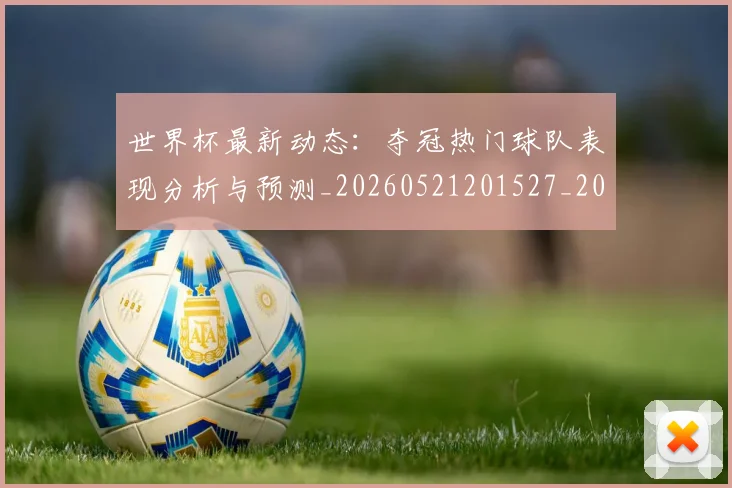 世界杯最新动态:夺冠热门球队表现分析与预测_20260521201527_20260702174031