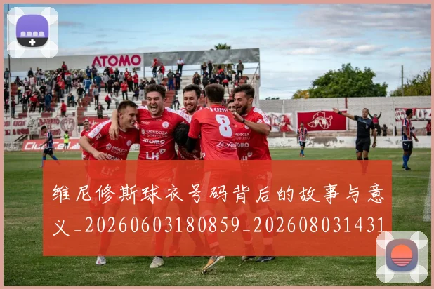 维尼修斯球衣号码背后的故事与意义_20260603180859_20260803143142