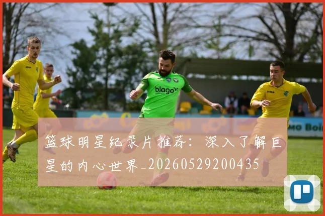 篮球明星纪录片推荐:深入了解巨星的内心世界_20260529200435