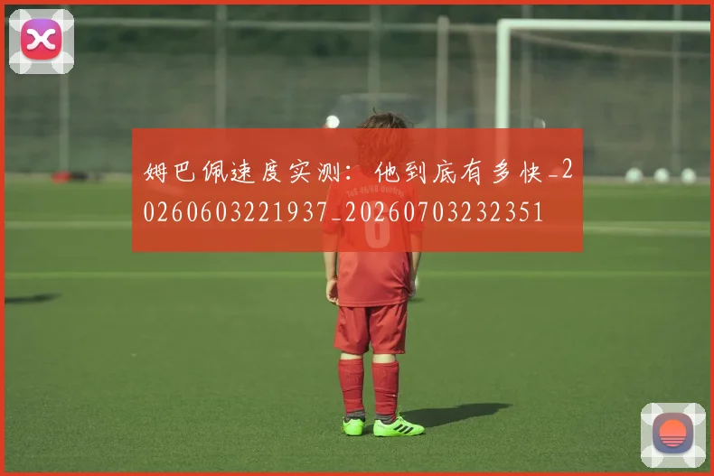 姆巴佩速度实测:他到底有多快_20260603221937_20260703232351