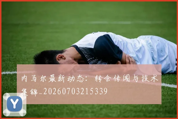 内马尔最新动态:转会传闻与技术集锦_20260703215339