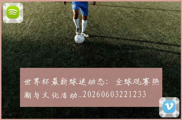 世界杯最新球迷动态：全球观赛热潮与文化活动_20260603221233